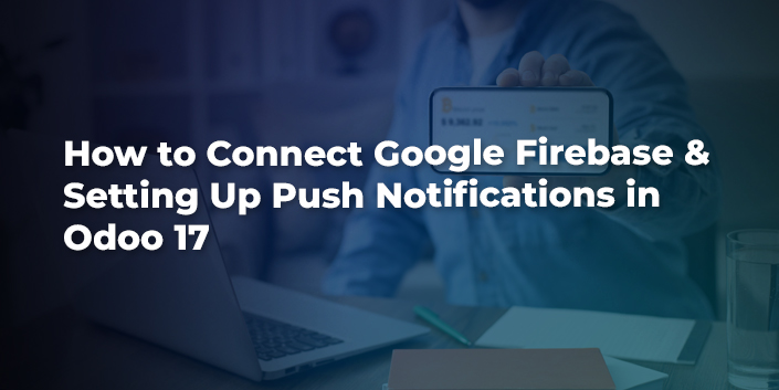 how-to-connect-google-firebase-and-setting-up-push-notifications-in-odoo-17.jpg