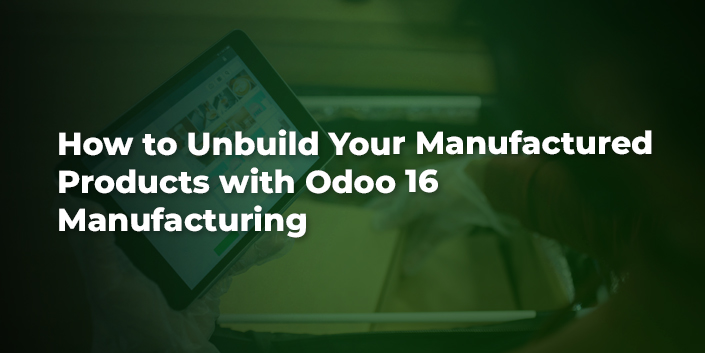 how-to-unbuild-your-manufactured-products-with-odoo-16-manufacturing.jpg
